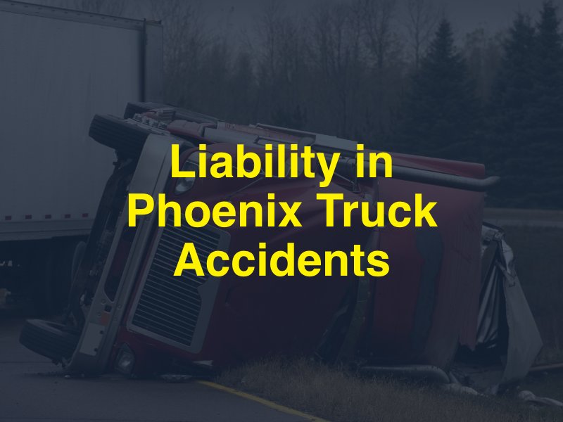 Liability in Phoenix Truck Accidents